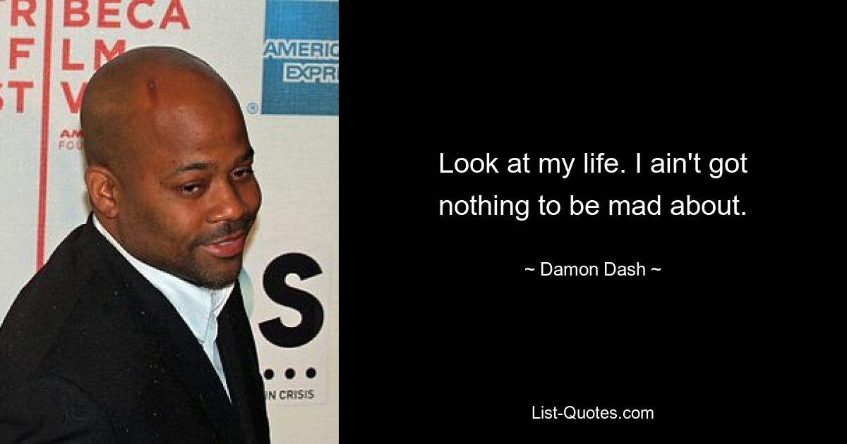 Look at my life. I ain't got nothing to be mad about. — © Damon Dash