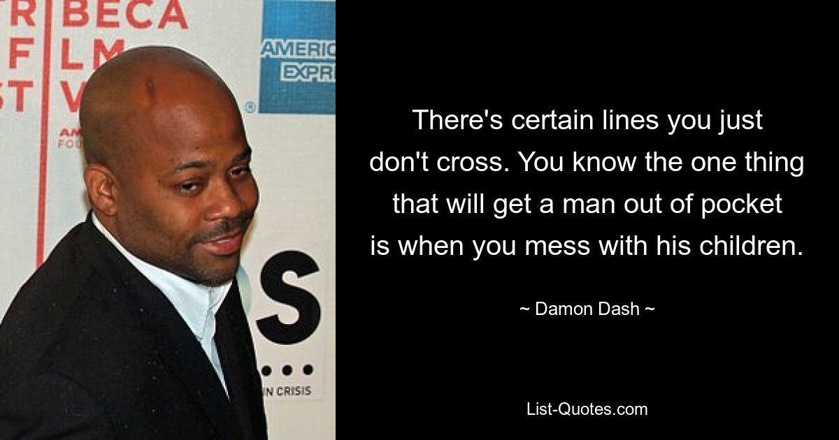 There's certain lines you just don't cross. You know the one thing that will get a man out of pocket is when you mess with his children. — © Damon Dash