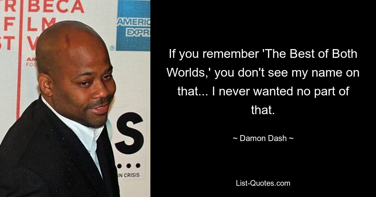 If you remember 'The Best of Both Worlds,' you don't see my name on that... I never wanted no part of that. — © Damon Dash