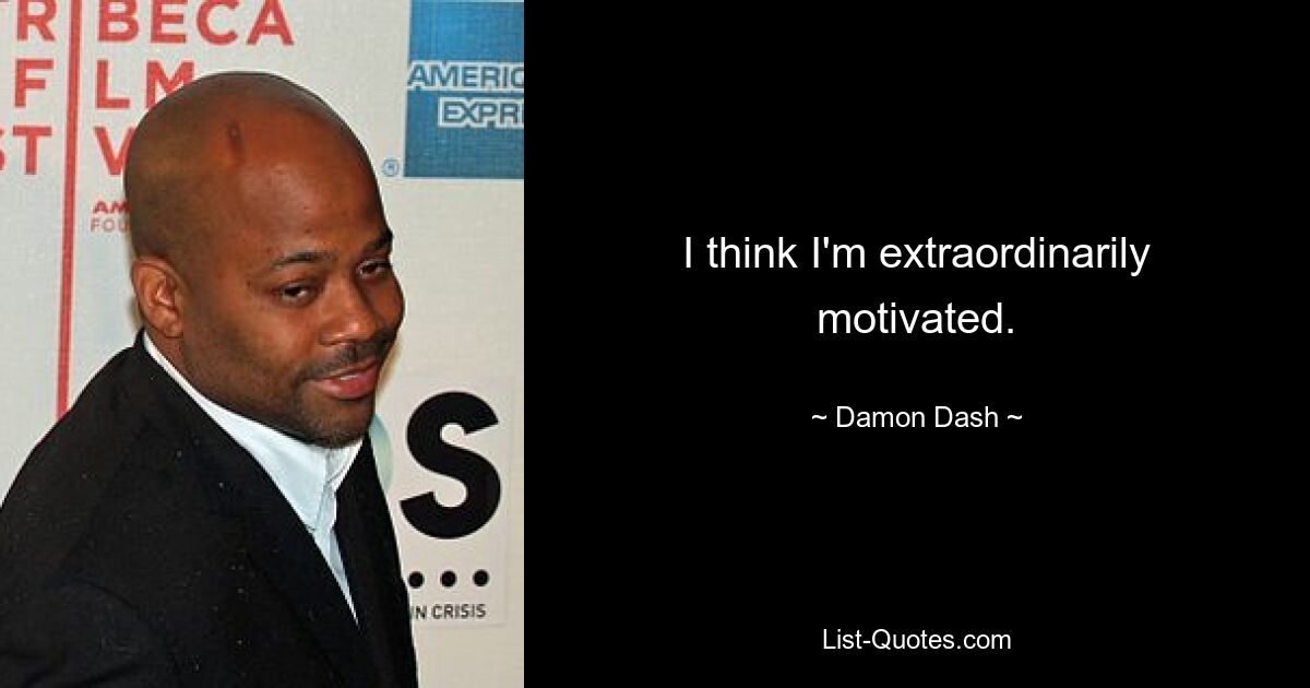 I think I'm extraordinarily motivated. — © Damon Dash