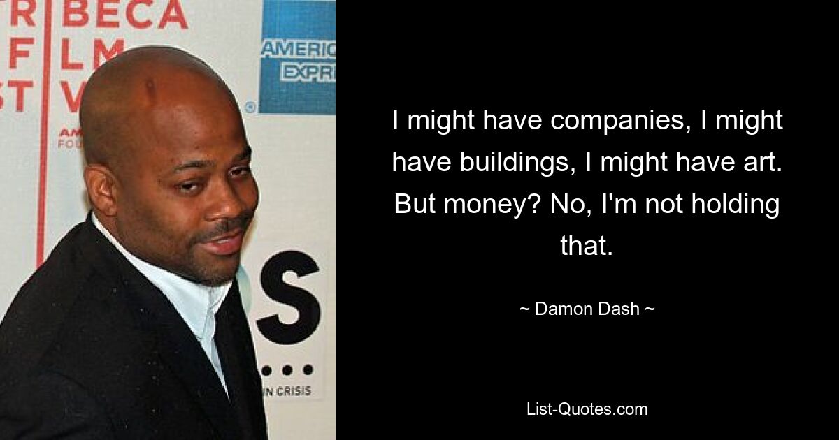 I might have companies, I might have buildings, I might have art. But money? No, I'm not holding that. — © Damon Dash