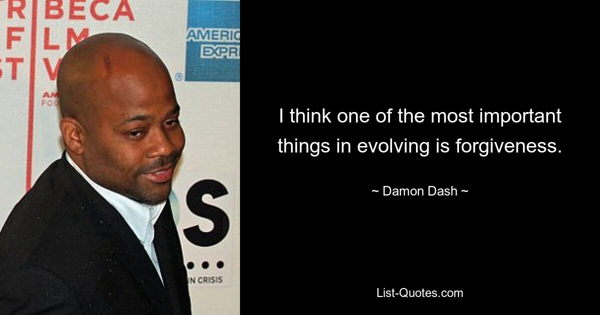 I think one of the most important things in evolving is forgiveness. — © Damon Dash