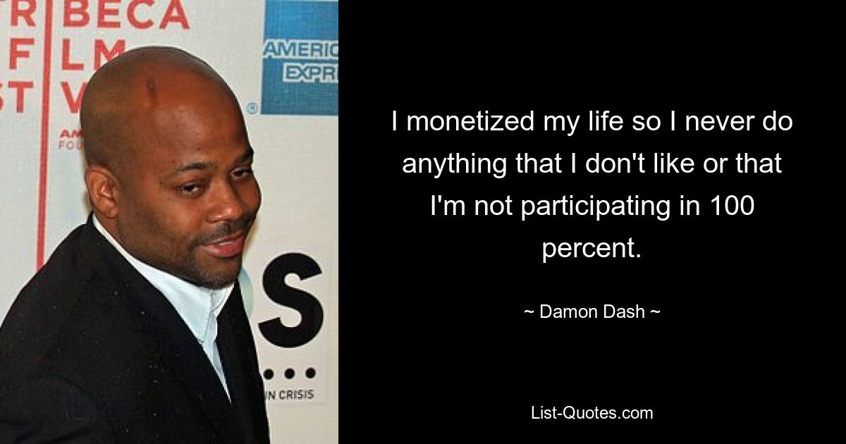 I monetized my life so I never do anything that I don't like or that I'm not participating in 100 percent. — © Damon Dash