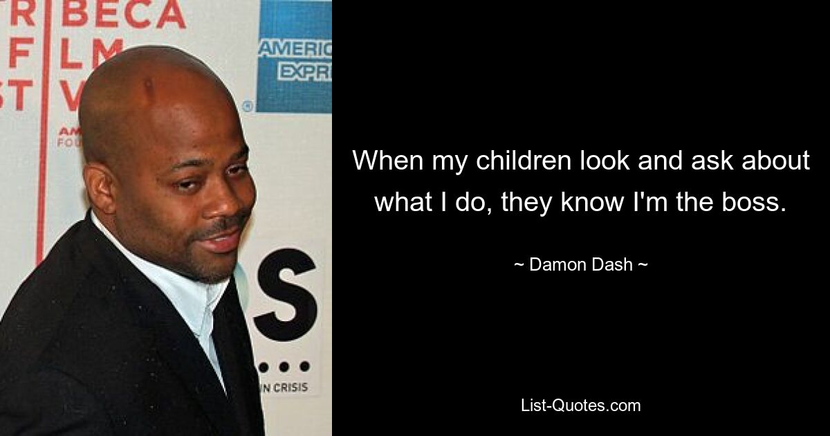 When my children look and ask about what I do, they know I'm the boss. — © Damon Dash