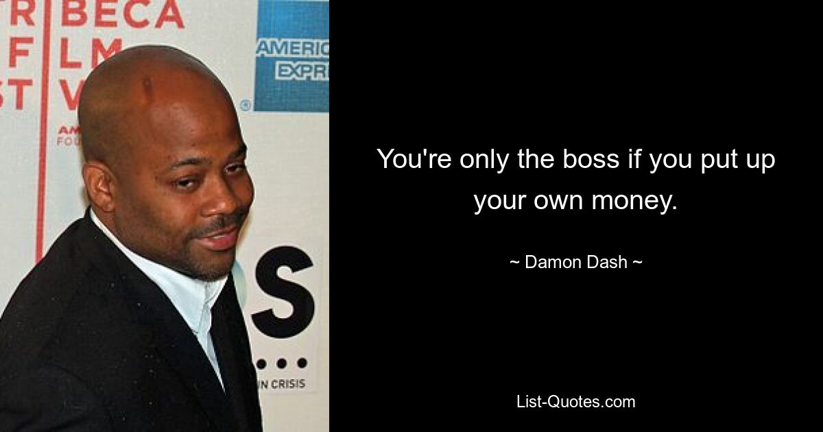 You're only the boss if you put up your own money. — © Damon Dash