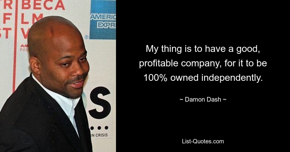 My thing is to have a good, profitable company, for it to be 100% owned independently. — © Damon Dash