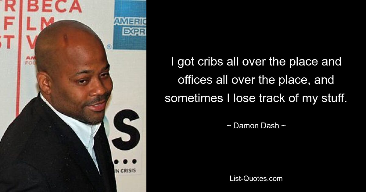 I got cribs all over the place and offices all over the place, and sometimes I lose track of my stuff. — © Damon Dash