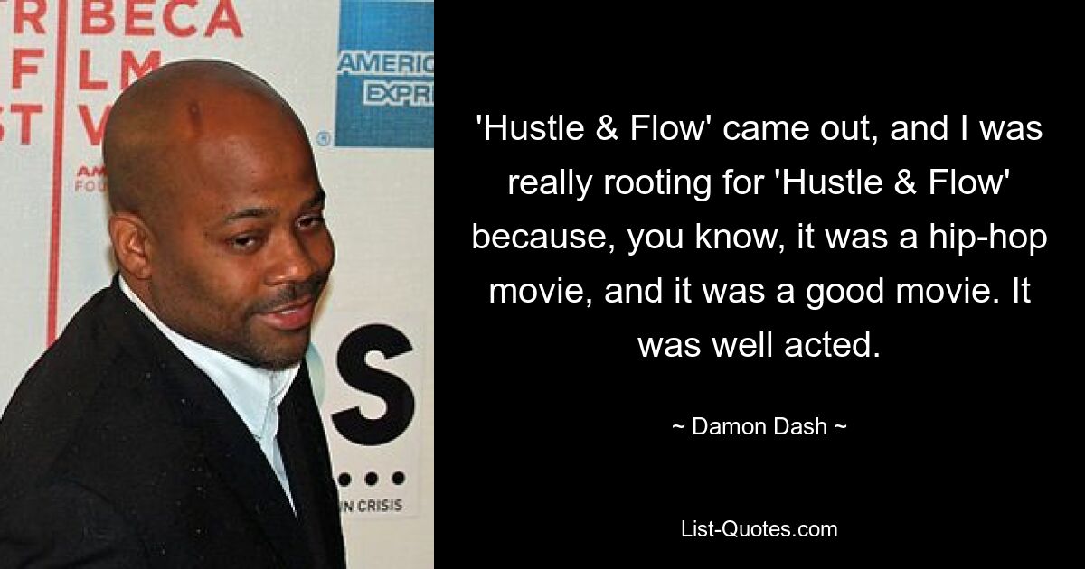 'Hustle & Flow' came out, and I was really rooting for 'Hustle & Flow' because, you know, it was a hip-hop movie, and it was a good movie. It was well acted. — © Damon Dash