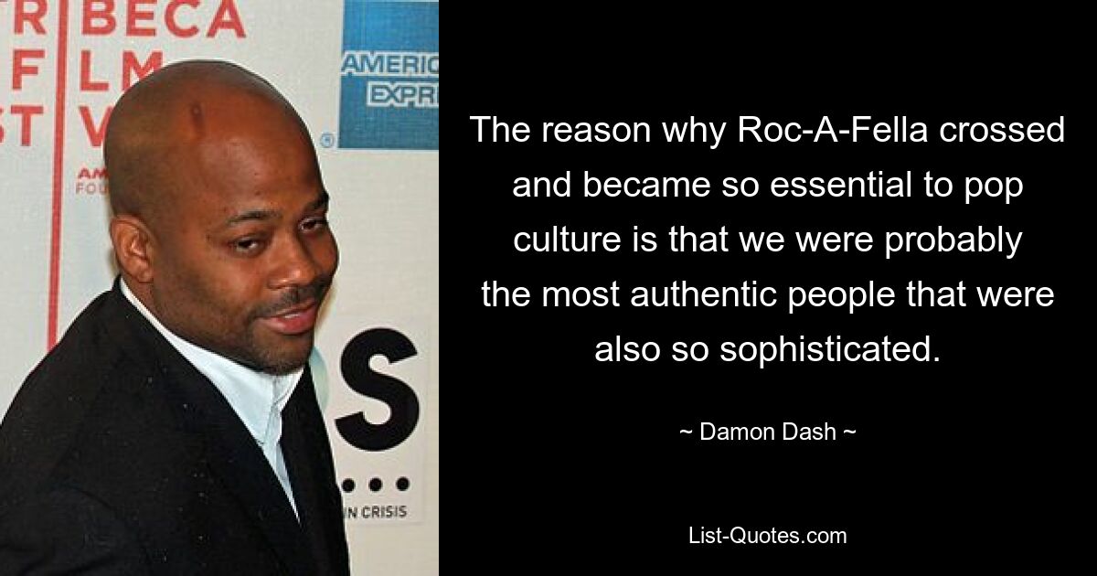 The reason why Roc-A-Fella crossed and became so essential to pop culture is that we were probably the most authentic people that were also so sophisticated. — © Damon Dash