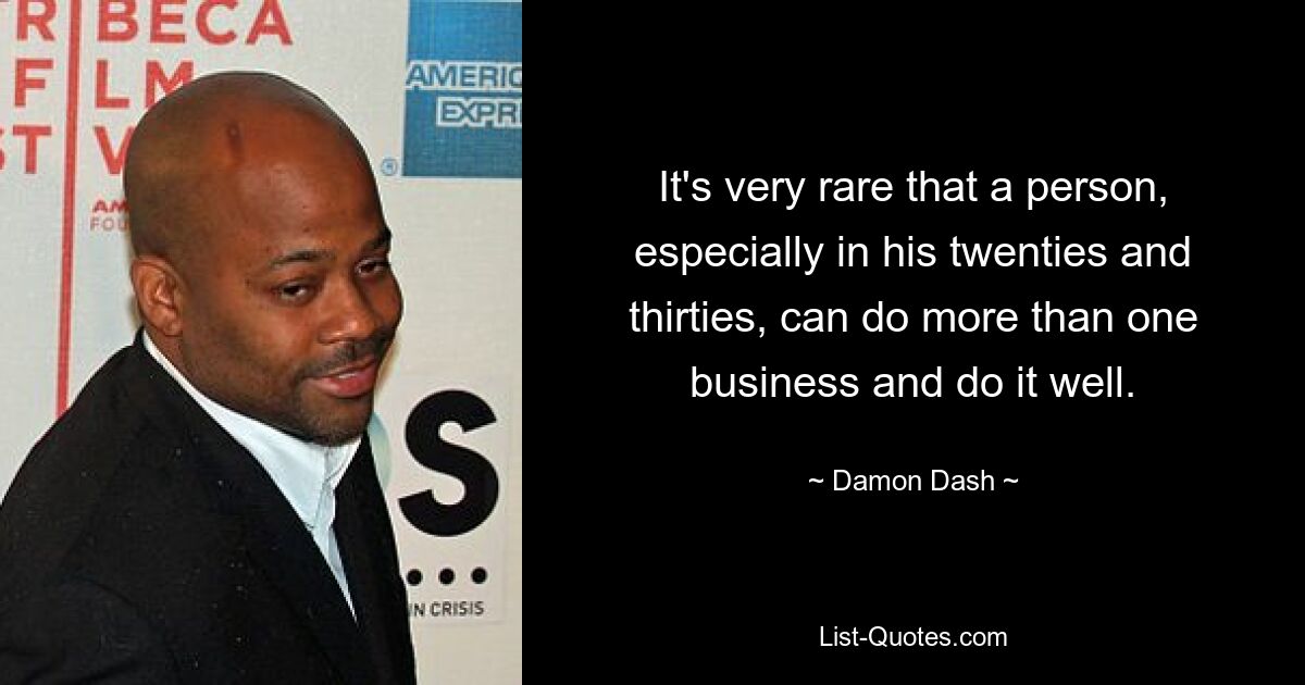 It's very rare that a person, especially in his twenties and thirties, can do more than one business and do it well. — © Damon Dash