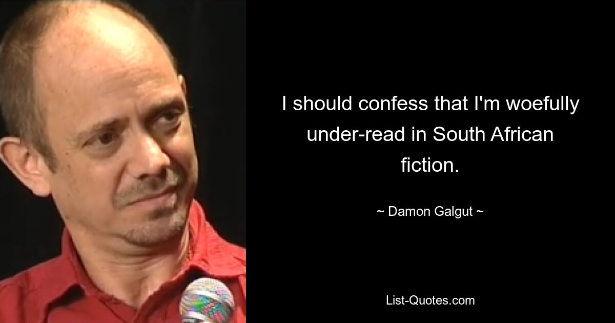 I should confess that I'm woefully under-read in South African fiction. — © Damon Galgut