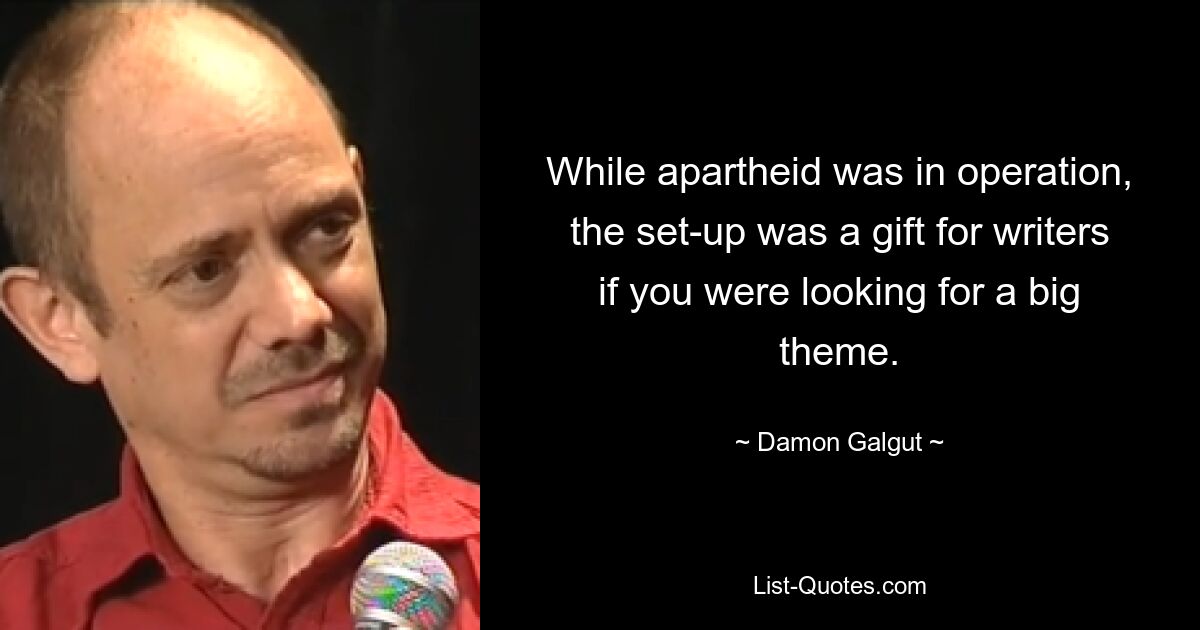 While apartheid was in operation, the set-up was a gift for writers if you were looking for a big theme. — © Damon Galgut