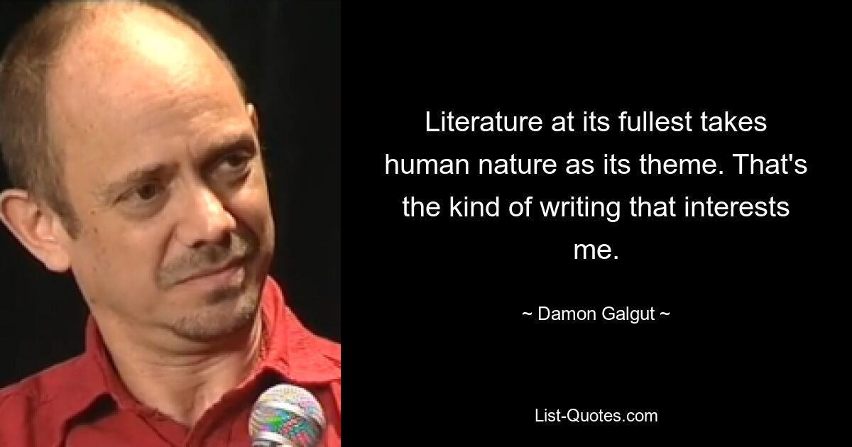 Literature at its fullest takes human nature as its theme. That's the kind of writing that interests me. — © Damon Galgut