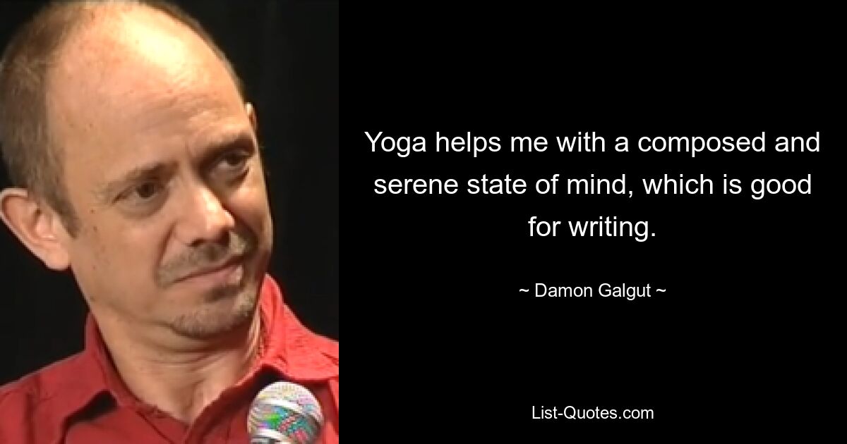 Yoga helps me with a composed and serene state of mind, which is good for writing. — © Damon Galgut