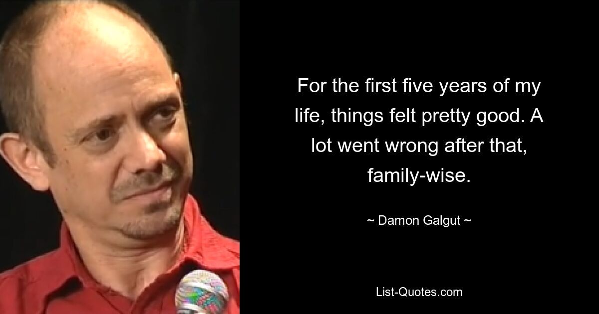 For the first five years of my life, things felt pretty good. A lot went wrong after that, family-wise. — © Damon Galgut