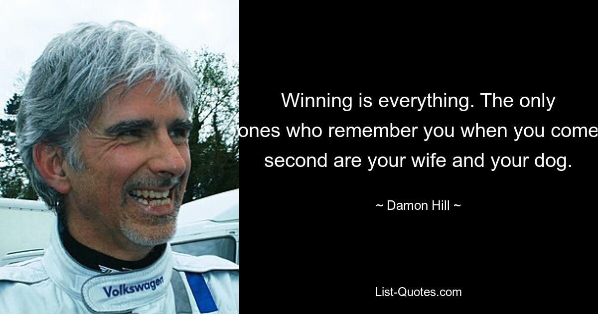 Winning is everything. The only ones who remember you when you come second are your wife and your dog. — © Damon Hill