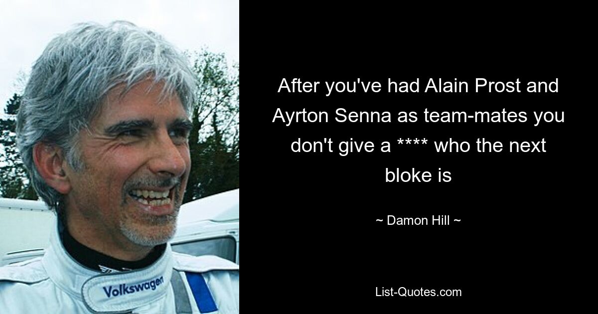 After you've had Alain Prost and Ayrton Senna as team-mates you don't give a **** who the next bloke is — © Damon Hill