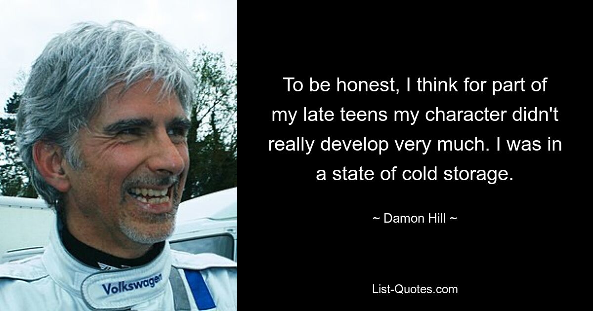 To be honest, I think for part of my late teens my character didn't really develop very much. I was in a state of cold storage. — © Damon Hill