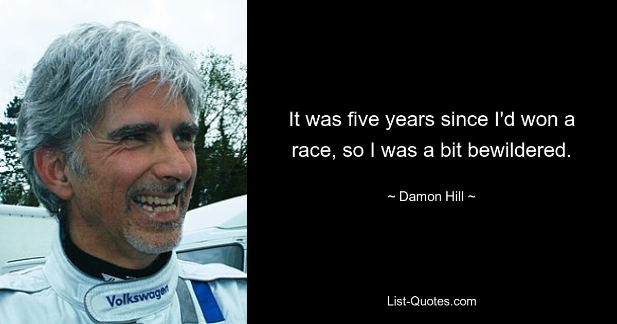 It was five years since I'd won a race, so I was a bit bewildered. — © Damon Hill