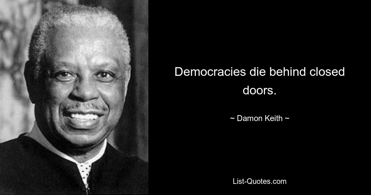 Democracies die behind closed doors. — © Damon Keith