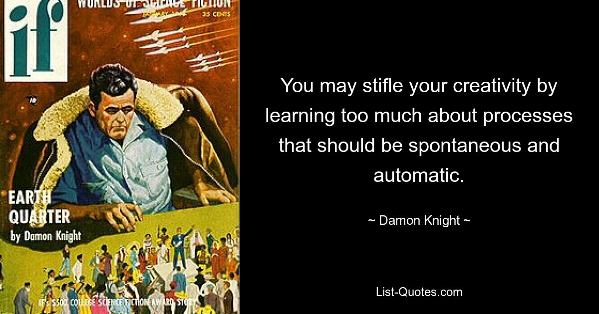 You may stifle your creativity by learning too much about processes that should be spontaneous and automatic. — © Damon Knight