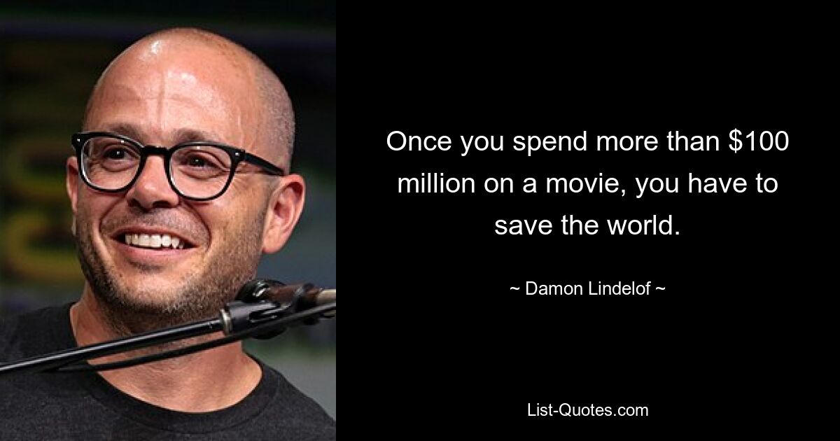 Once you spend more than $100 million on a movie, you have to save the world. — © Damon Lindelof