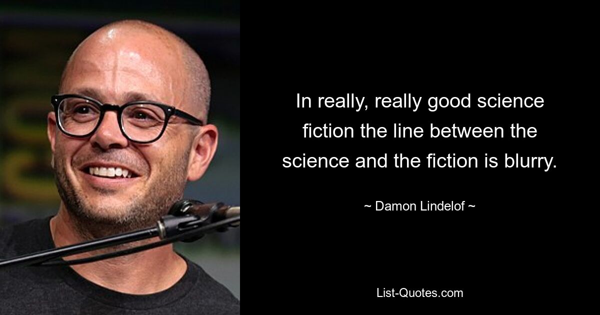 In really, really good science fiction the line between the science and the fiction is blurry. — © Damon Lindelof