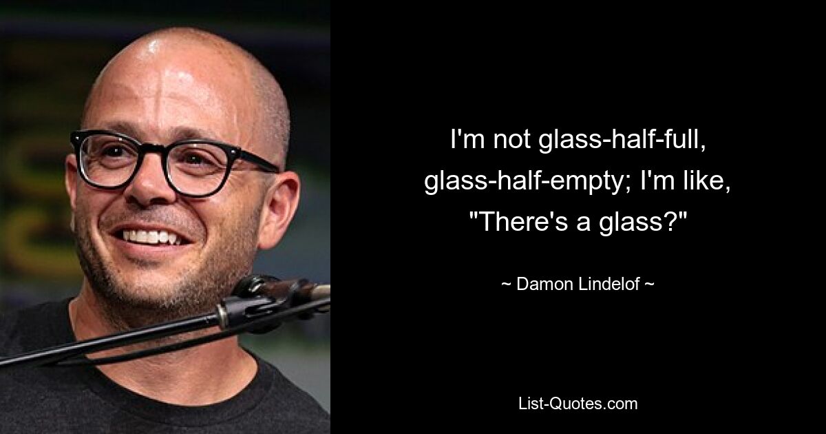 I'm not glass-half-full, glass-half-empty; I'm like, "There's a glass?" — © Damon Lindelof