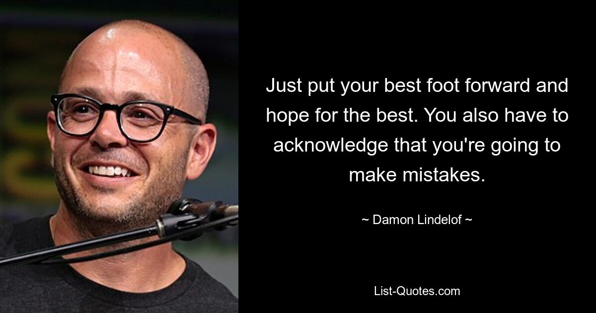 Just put your best foot forward and hope for the best. You also have to acknowledge that you're going to make mistakes. — © Damon Lindelof