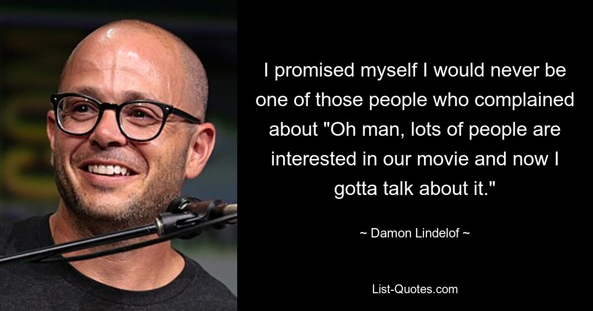 I promised myself I would never be one of those people who complained about "Oh man, lots of people are interested in our movie and now I gotta talk about it." — © Damon Lindelof