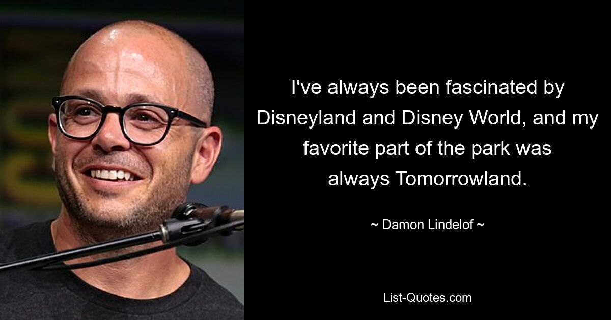 I've always been fascinated by Disneyland and Disney World, and my favorite part of the park was always Tomorrowland. — © Damon Lindelof