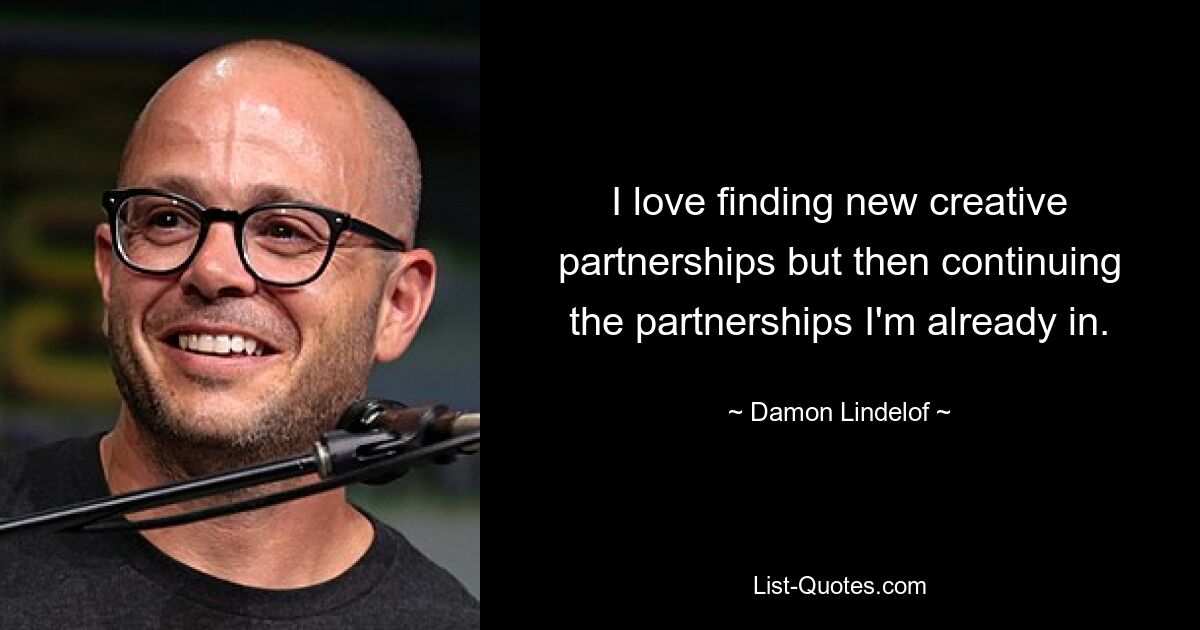 I love finding new creative partnerships but then continuing the partnerships I'm already in. — © Damon Lindelof