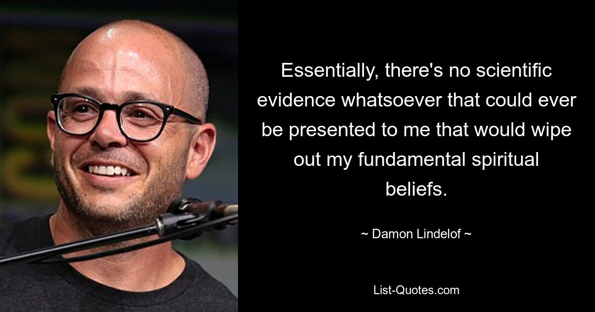 Essentially, there's no scientific evidence whatsoever that could ever be presented to me that would wipe out my fundamental spiritual beliefs. — © Damon Lindelof