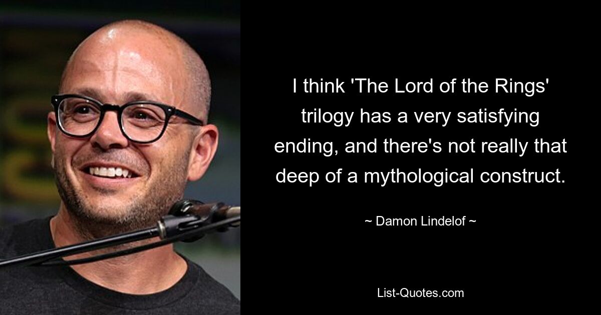 I think 'The Lord of the Rings' trilogy has a very satisfying ending, and there's not really that deep of a mythological construct. — © Damon Lindelof