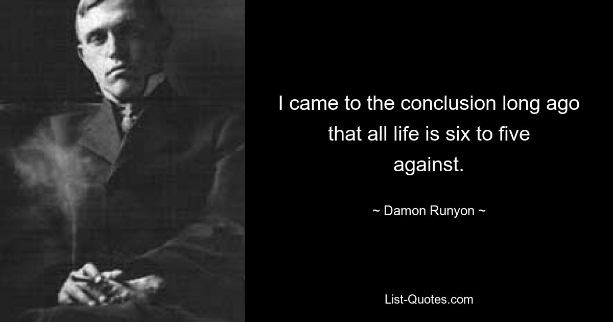 I came to the conclusion long ago that all life is six to five against. — © Damon Runyon