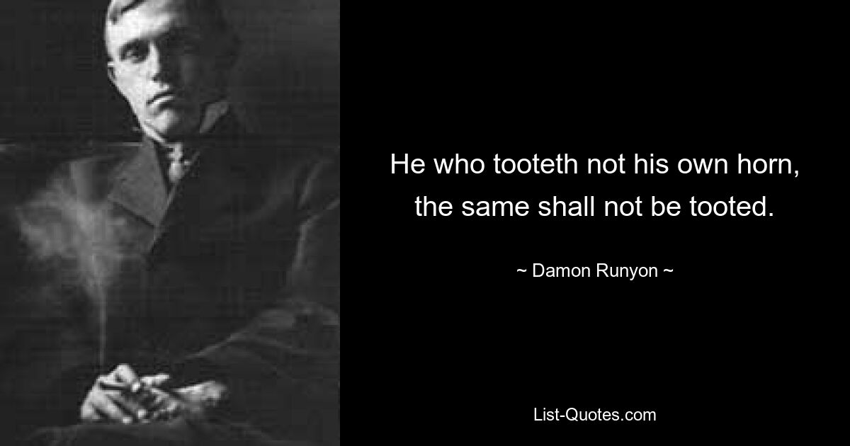 He who tooteth not his own horn, the same shall not be tooted. — © Damon Runyon