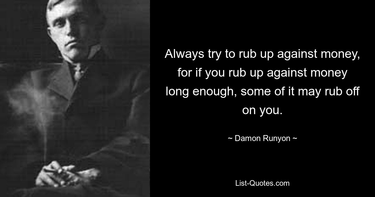 Always try to rub up against money, for if you rub up against money long enough, some of it may rub off on you. — © Damon Runyon