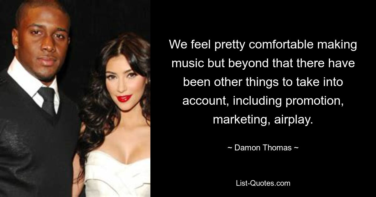 We feel pretty comfortable making music but beyond that there have been other things to take into account, including promotion, marketing, airplay. — © Damon Thomas