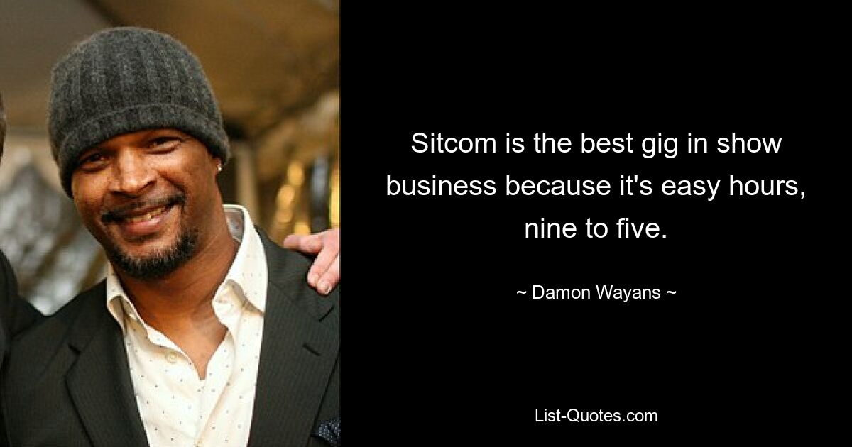 Sitcom is the best gig in show business because it's easy hours, nine to five. — © Damon Wayans