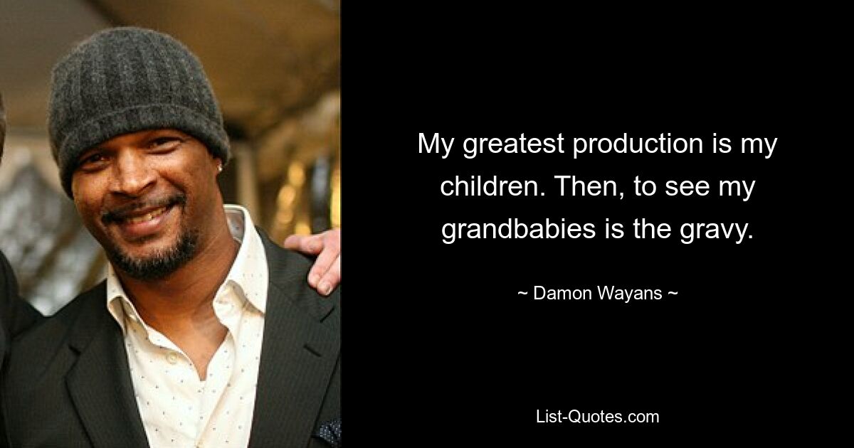 My greatest production is my children. Then, to see my grandbabies is the gravy. — © Damon Wayans