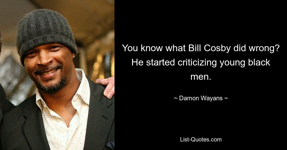 You know what Bill Cosby did wrong? He started criticizing young black men. — © Damon Wayans