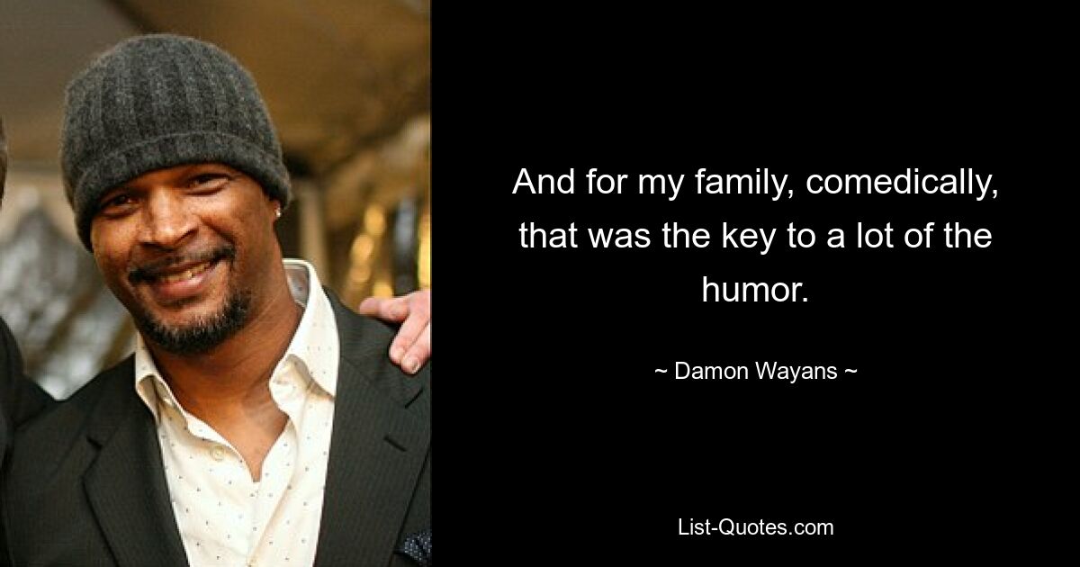 And for my family, comedically, that was the key to a lot of the humor. — © Damon Wayans