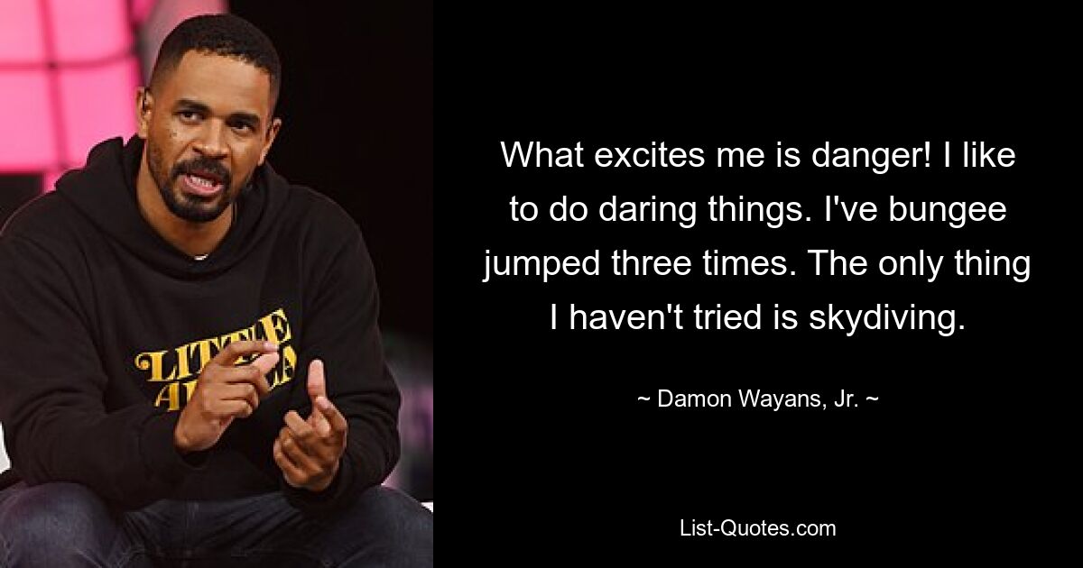 What excites me is danger! I like to do daring things. I've bungee jumped three times. The only thing I haven't tried is skydiving. — © Damon Wayans, Jr.