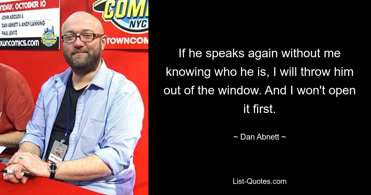 If he speaks again without me knowing who he is, I will throw him out of the window. And I won't open it first. — © Dan Abnett