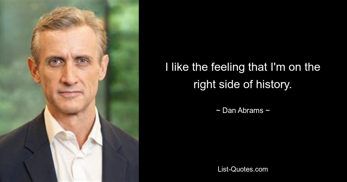 I like the feeling that I'm on the right side of history. — © Dan Abrams