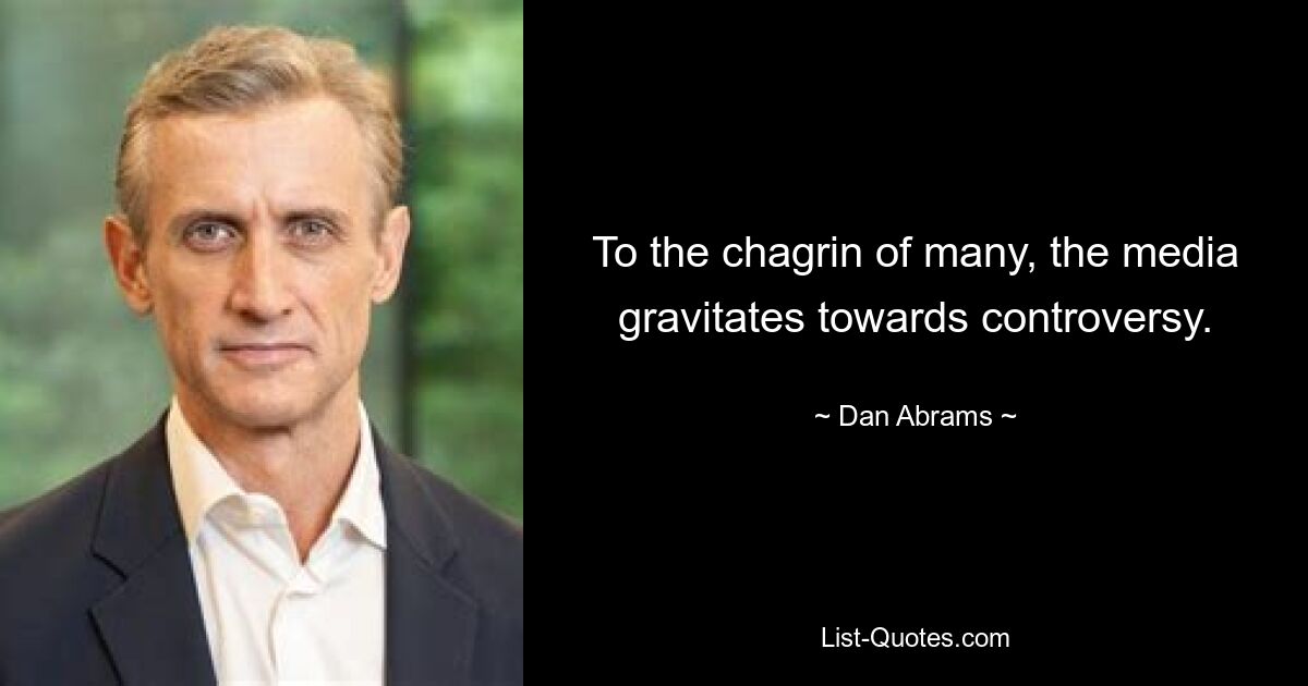 To the chagrin of many, the media gravitates towards controversy. — © Dan Abrams