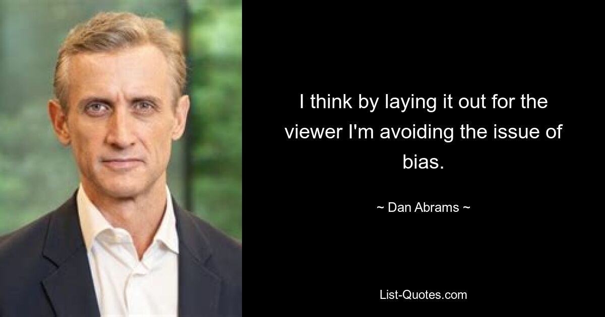 I think by laying it out for the viewer I'm avoiding the issue of bias. — © Dan Abrams