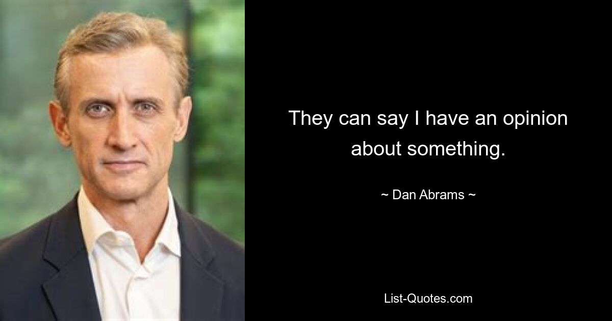 They can say I have an opinion about something. — © Dan Abrams