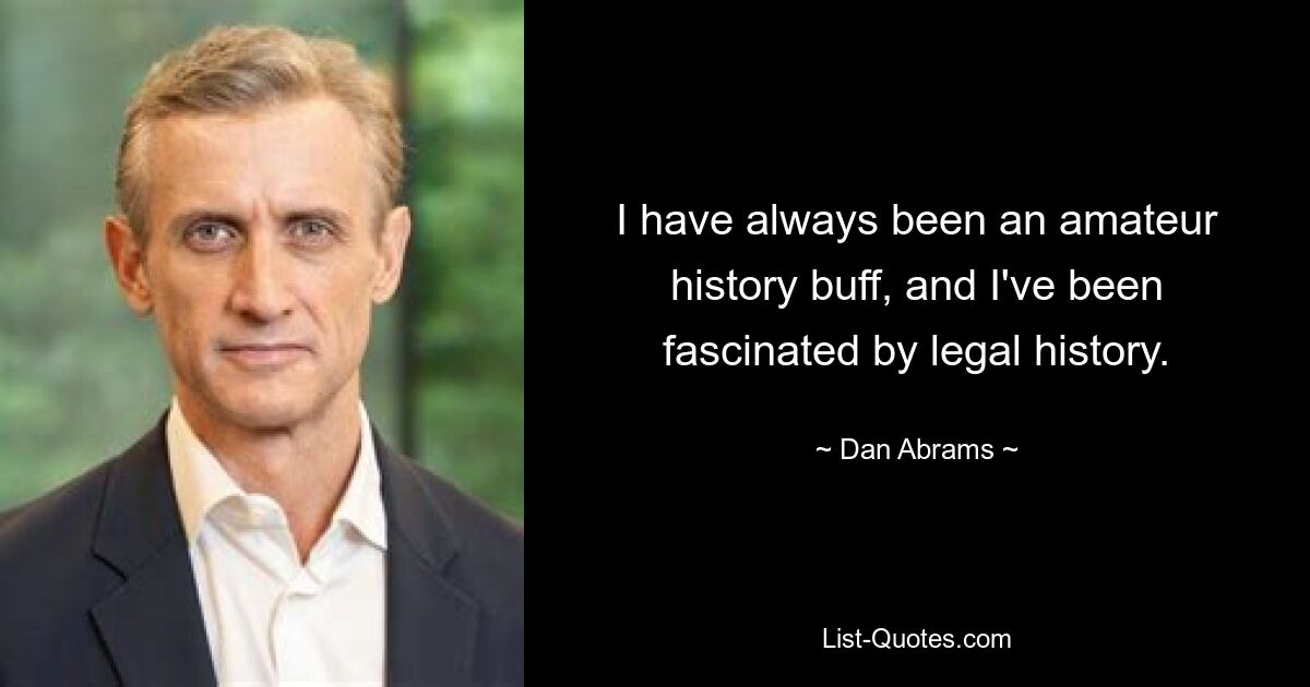 I have always been an amateur history buff, and I've been fascinated by legal history. — © Dan Abrams