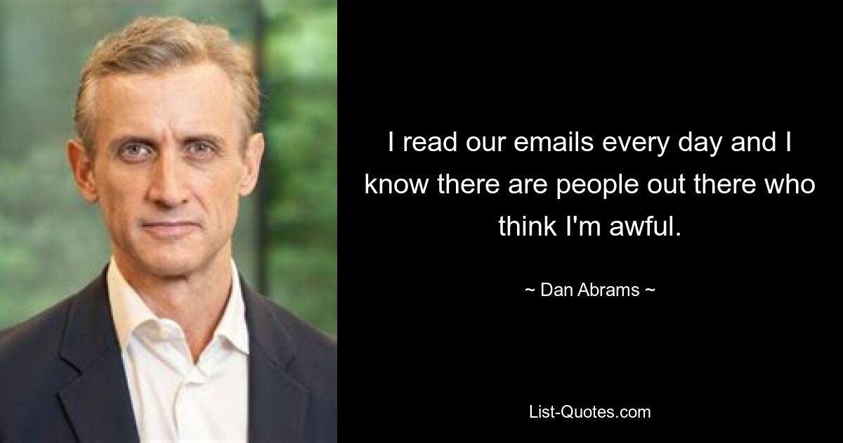 I read our emails every day and I know there are people out there who think I'm awful. — © Dan Abrams